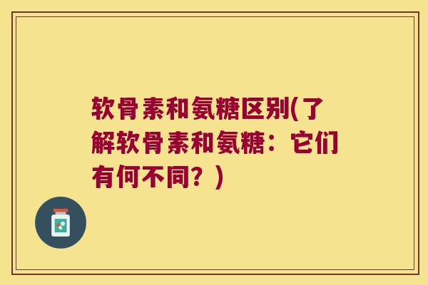 软骨素和氨糖区别(了解软骨素和氨糖：它们有何不同？)