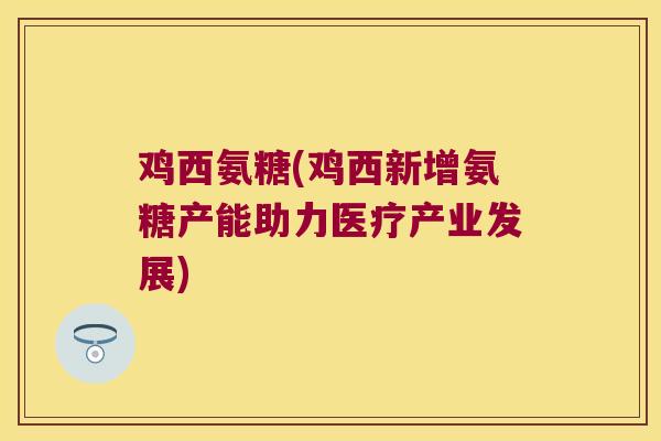 鸡西氨糖(鸡西新增氨糖产能助力医疗产业发展)