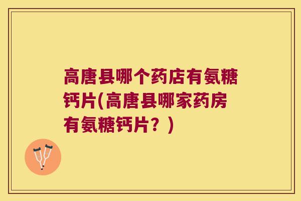 高唐县哪个药店有氨糖钙片(高唐县哪家药房有氨糖钙片？)