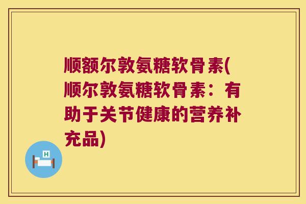 顺额尔敦氨糖软骨素(顺尔敦氨糖软骨素:有助于关节健康的营养补充品) 顺额尔敦氨糖软骨素(顺尔敦氨糖软骨素:有助于关节健康的营养补充品)