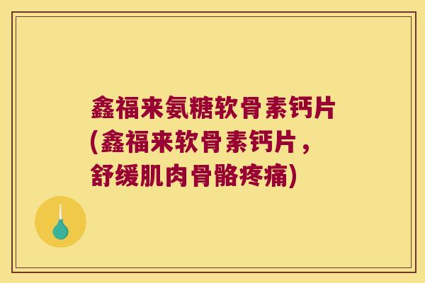 鑫福来氨糖软骨素钙片(鑫福来软骨素钙片，舒缓肌肉骨骼)