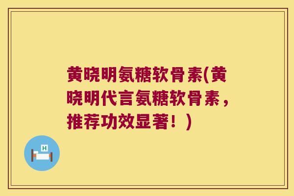 黄晓明氨糖软骨素(黄晓明代言氨糖软骨素,推荐功效显著!) 黄晓明氨糖软骨素(黄晓明代言氨糖软骨素,推荐功效显著!)