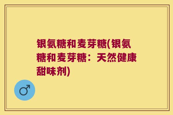 银氨糖和麦芽糖(银氨糖和麦芽糖:天然健康甜味剂) 银氨糖和麦芽糖(银氨糖和麦芽糖:天然健康甜味剂)