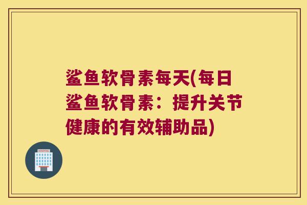 鲨鱼软骨素每天(每日鲨鱼软骨素:提升关节健康的有效辅助品) 鲨鱼软骨素每天(每日鲨鱼软骨素:提升关节健康的有效辅助品)