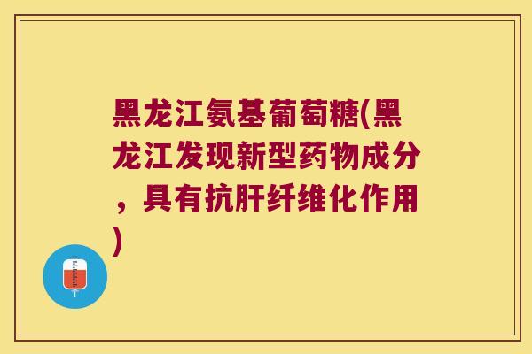 黑龙江氨基葡萄糖(黑龙江发现新型成分，具有抗纤维化作用)