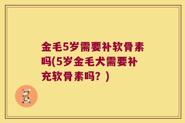 金毛5岁需要补软骨素吗(5岁金毛犬需要补充软骨素吗?) 金毛5岁需要补软骨素吗(5岁金毛犬需要补充软骨素吗?)