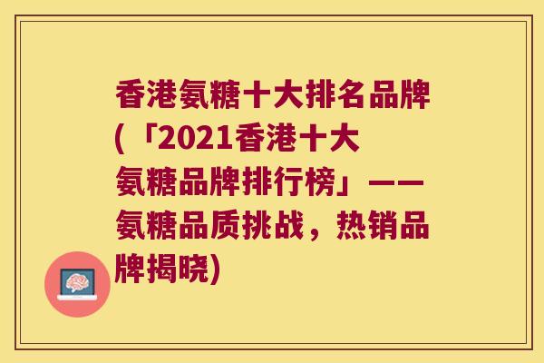 香港氨糖十大排名品牌(「2021香港十大氨糖品牌排行榜」——氨糖品质挑战，热销品牌揭晓)