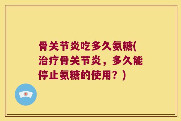骨吃多久氨糖(骨，多久能停止氨糖的使用？)