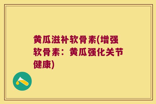 黄瓜滋补软骨素(增强软骨素：黄瓜强化关节健康)