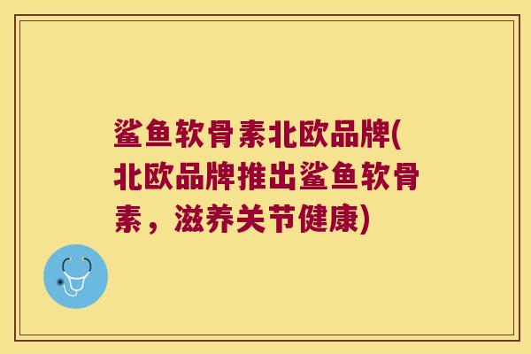 鲨鱼软骨素北欧品牌(北欧品牌推出鲨鱼软骨素，滋养关节健康)