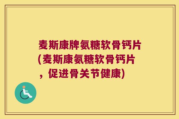 麦斯康牌氨糖软骨钙片(麦斯康氨糖软骨钙片，促进骨关节健康)