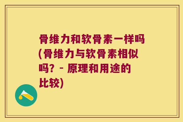 骨维力和软骨素一样吗(骨维力与软骨素相似吗?- 原理和用途的比较) 骨维力和软骨素一样吗(骨维力与软骨素相似吗?- 原理和用途的比较)
