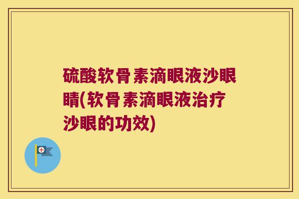 硫酸软骨素滴眼液沙眼睛(软骨素滴眼液沙眼的功效) 硫酸软骨素滴眼液沙眼睛(软骨素滴眼液沙眼的功效)