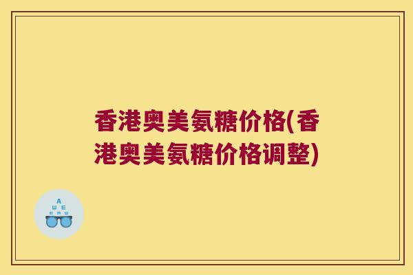 香港奥美氨糖价格(香港奥美氨糖价格调整)