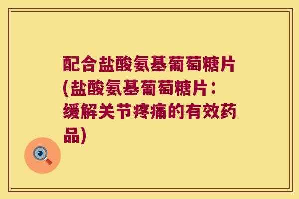 配合盐酸氨基葡萄糖片(盐酸氨基葡萄糖片:缓解关节的有效药品) 配合盐酸氨基葡萄糖片(盐酸氨基葡萄糖片:缓解关节的有效药品)