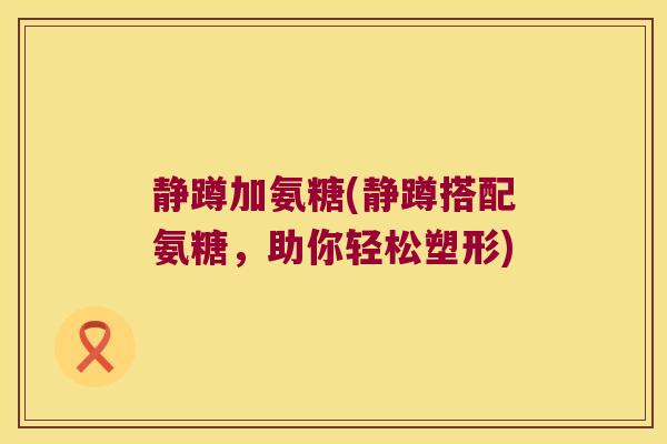 静蹲加氨糖(静蹲搭配氨糖,助你轻松塑形) 静蹲加氨糖(静蹲搭配氨糖,助你轻松塑形)