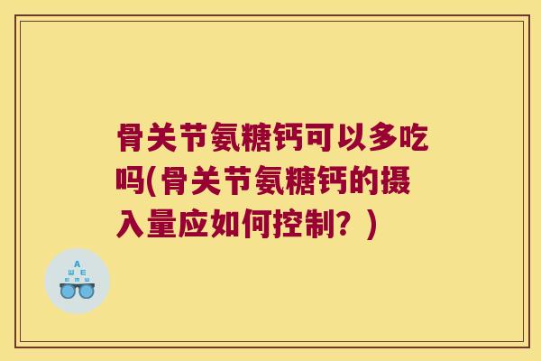 骨关节氨糖钙可以多吃吗(骨关节氨糖钙的摄入量应如何控制?) 骨关节氨糖钙可以多吃吗(骨关节氨糖钙的摄入量应如何控制?)