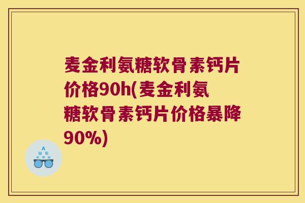 麦金利氨糖软骨素钙片价格90h(麦金利氨糖软骨素钙片价格暴降90%) 麦金利氨糖软骨素钙片价格90h(麦金利氨糖软骨素钙片价格暴降90%)