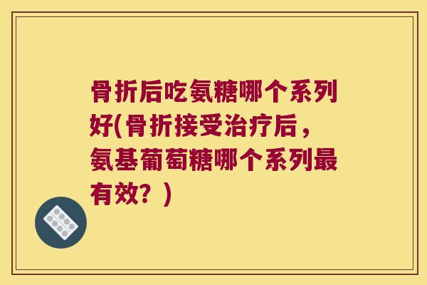 后吃氨糖哪个系列好(接受后，氨基葡萄糖哪个系列有效？)