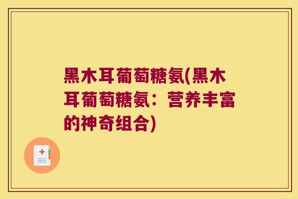 黑木耳葡萄糖氨(黑木耳葡萄糖氨：营养丰富的神奇组合)