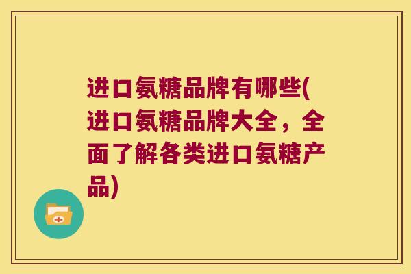 进口氨糖品牌有哪些(进口氨糖品牌大全,全面了解各类进口氨糖产品) 进口氨糖品牌有哪些(进口氨糖品牌大全,全面了解各类进口氨糖产品)