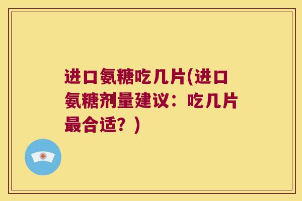 进口氨糖吃几片(进口氨糖剂量建议：吃几片合适？)