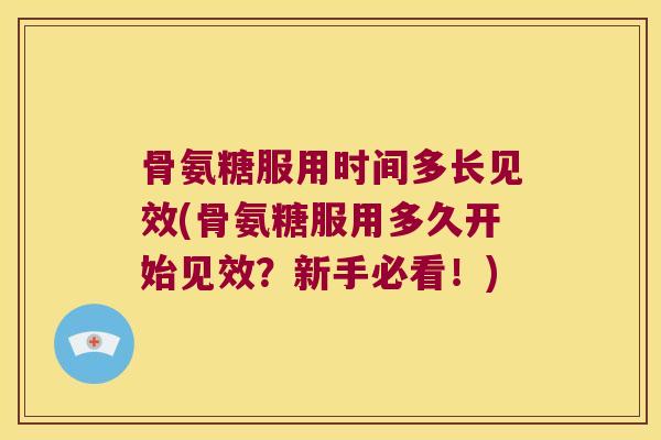 骨氨糖服用时间多长见效(骨氨糖服用多久开始见效?新手必看!) 骨氨糖服用时间多长见效(骨氨糖服用多久开始见效?新手必看!)
