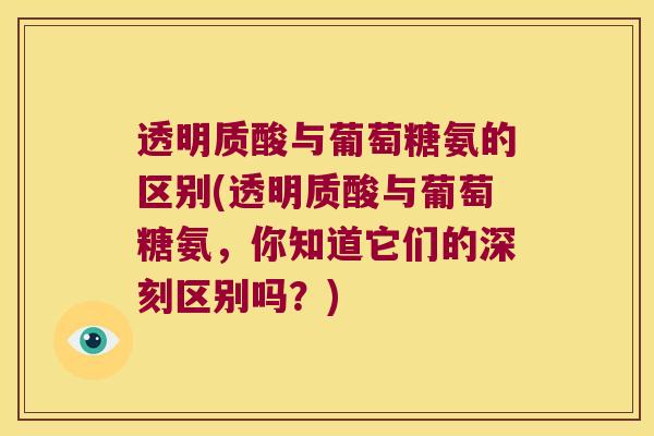 透明质酸与葡萄糖氨的区别(透明质酸与葡萄糖氨，你知道它们的深刻区别吗？)