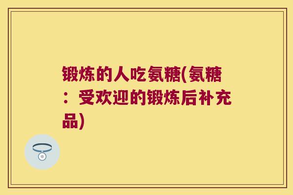 锻炼的人吃氨糖(氨糖：受欢迎的锻炼后补充品)