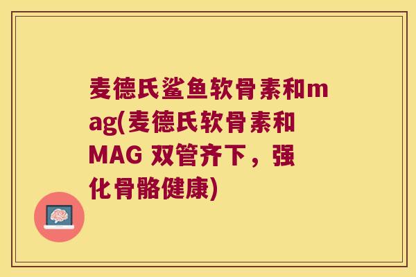 麦德氏鲨鱼软骨素和mag(麦德氏软骨素和MAG 双管齐下,强化骨骼健康) 麦德氏鲨鱼软骨素和mag(麦德氏软骨素和MAG 双管齐下,强化骨骼健康)