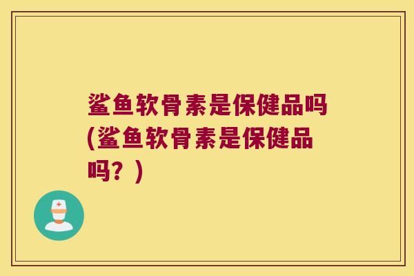 鲨鱼软骨素是保健品吗(鲨鱼软骨素是保健品吗?) 鲨鱼软骨素是保健品吗(鲨鱼软骨素是保健品吗?)