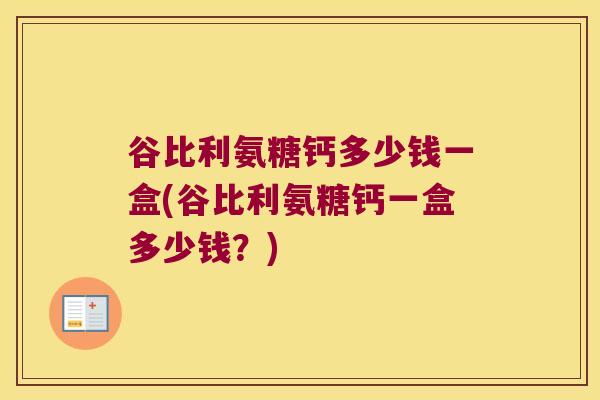 谷比利氨糖钙多少钱一盒(谷比利氨糖钙一盒多少钱?) 谷比利氨糖钙多少钱一盒(谷比利氨糖钙一盒多少钱?)
