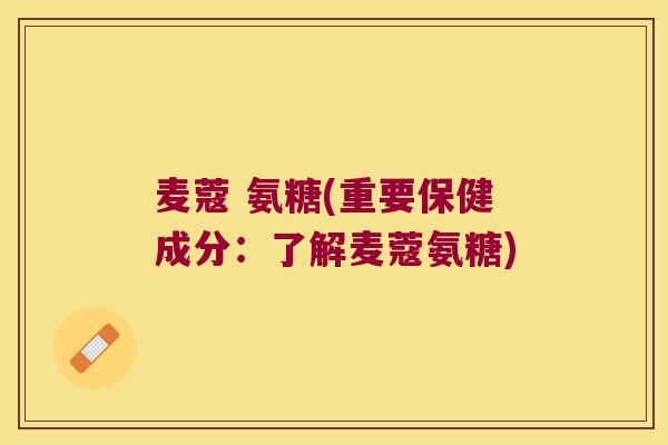 麦蔻 氨糖(重要保健成分:了解麦蔻氨糖) 麦蔻 氨糖(重要保健成分:了解麦蔻氨糖)