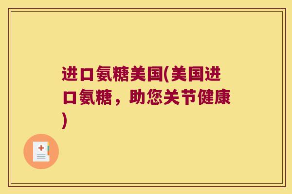进口氨糖美国(美国进口氨糖，助您关节健康)