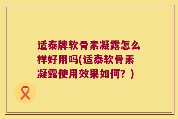 适泰牌软骨素凝露怎么样好用吗(适泰软骨素凝露使用效果如何?) 适泰牌软骨素凝露怎么样好用吗(适泰软骨素凝露使用效果如何?)