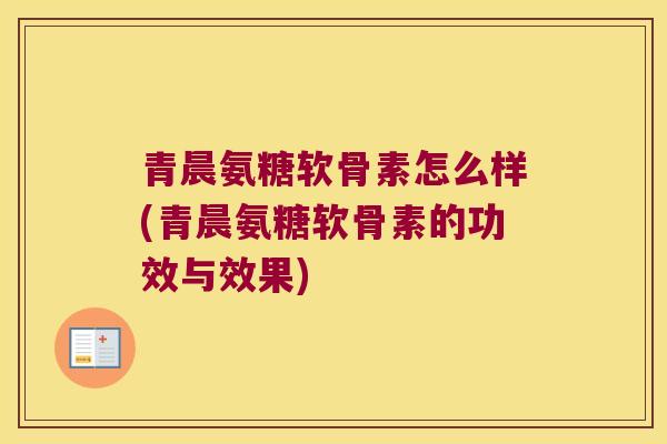 青晨氨糖软骨素怎么样(青晨氨糖软骨素的功效与效果) 青晨氨糖软骨素怎么样(青晨氨糖软骨素的功效与效果)