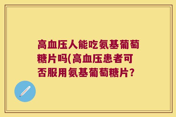 高人能吃氨基葡萄糖片吗(高患者可否服用氨基葡萄糖片？