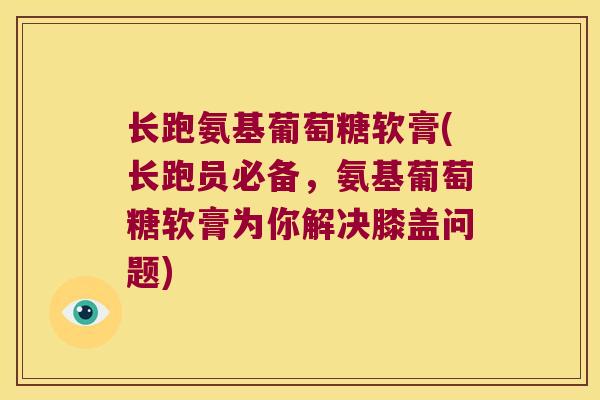 长跑氨基葡萄糖软膏(长跑员必备,氨基葡萄糖软膏为你解决膝盖问题) 长跑氨基葡萄糖软膏(长跑员必备,氨基葡萄糖软膏为你解决膝盖问题)