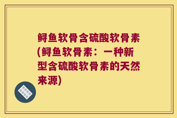 鲟鱼软骨含硫酸软骨素(鲟鱼软骨素：一种新型含硫酸软骨素的天然来源)