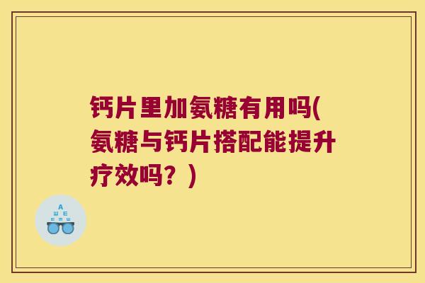 钙片里加氨糖有用吗(氨糖与钙片搭配能提升疗效吗？)
