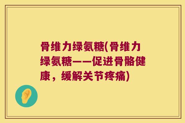 骨维力绿氨糖(骨维力绿氨糖——促进骨骼健康，缓解关节)