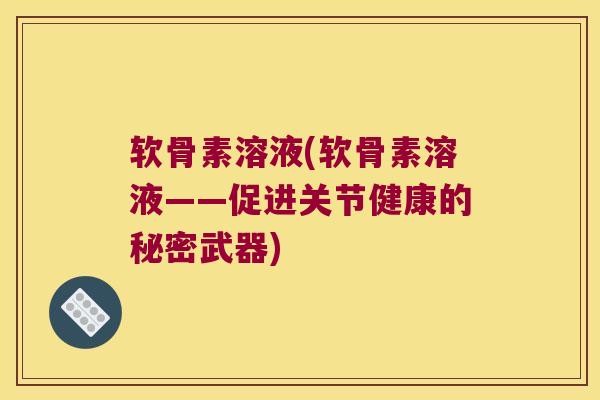 软骨素溶液(软骨素溶液——促进关节健康的秘密武器)