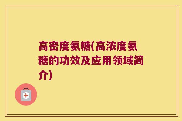 高密度氨糖(高浓度氨糖的功效及应用领域简介) 高密度氨糖(高浓度氨糖的功效及应用领域简介)