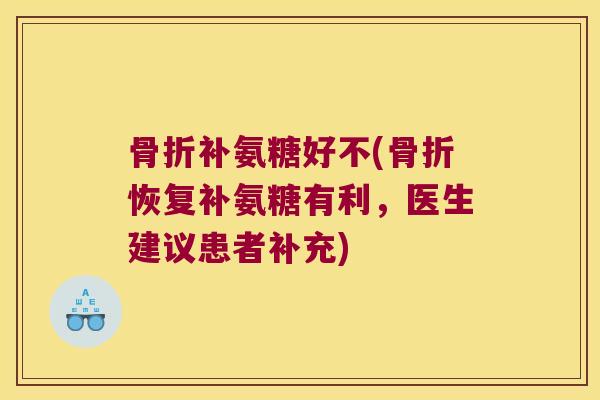 补氨糖好不(恢复补氨糖有利，医生建议患者补充)