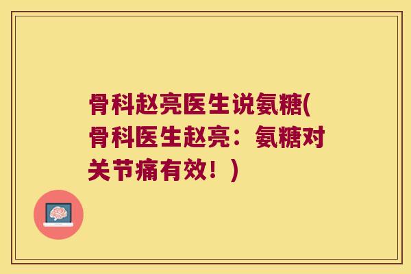骨科赵亮医生说氨糖(骨科医生赵亮:氨糖对关节痛有效!) 骨科赵亮医生说氨糖(骨科医生赵亮:氨糖对关节痛有效!)