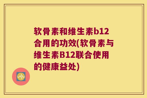 软骨素和维生素b12合用的功效(软骨素与维生素B12联合使用的健康益处) 软骨素和维生素b12合用的功效(软骨素与维生素B12联合使用的健康益处)