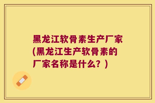 黑龙江软骨素生产厂家(黑龙江生产软骨素的厂家名称是什么?) 黑龙江软骨素生产厂家(黑龙江生产软骨素的厂家名称是什么?)