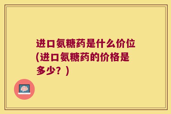进口氨糖药是什么价位(进口氨糖药的价格是多少?) 进口氨糖药是什么价位(进口氨糖药的价格是多少?)