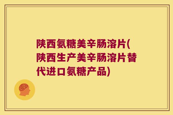 陕西氨糖美辛肠溶片(陕西生产美辛肠溶片替代进口氨糖产品) 陕西氨糖美辛肠溶片(陕西生产美辛肠溶片替代进口氨糖产品)