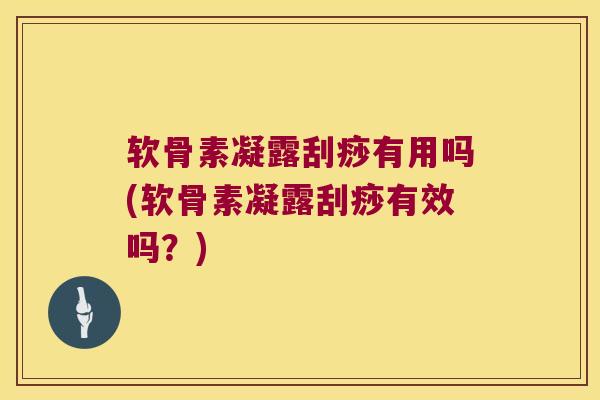 软骨素凝露刮痧有用吗(软骨素凝露刮痧有效吗？)
